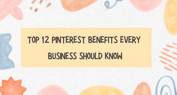 Top 12 Pinterest Benefits Every Business Should Know - bedeol